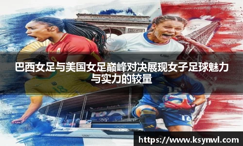 巴西女足与美国女足巅峰对决展现女子足球魅力与实力的较量