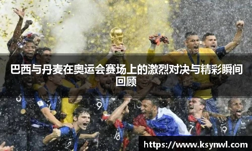 巴西与丹麦在奥运会赛场上的激烈对决与精彩瞬间回顾