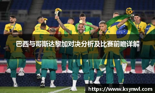 巴西与哥斯达黎加对决分析及比赛前瞻详解