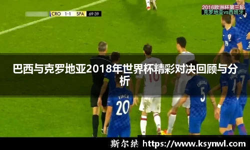 巴西与克罗地亚2018年世界杯精彩对决回顾与分析