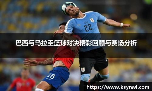 巴西与乌拉圭篮球对决精彩回顾与赛场分析