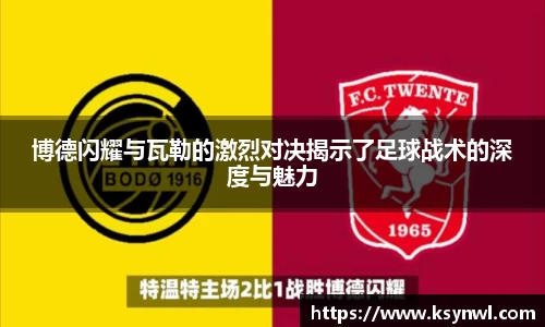 博德闪耀与瓦勒的激烈对决揭示了足球战术的深度与魅力