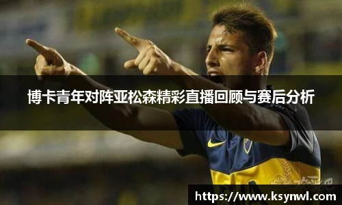 博卡青年对阵亚松森精彩直播回顾与赛后分析