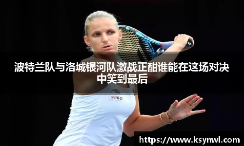 波特兰队与洛城银河队激战正酣谁能在这场对决中笑到最后