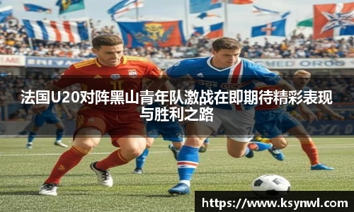 法国U20对阵黑山青年队激战在即期待精彩表现与胜利之路