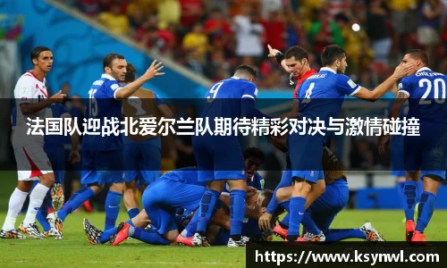 法国队迎战北爱尔兰队期待精彩对决与激情碰撞