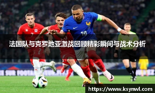 法国队与克罗地亚激战回顾精彩瞬间与战术分析