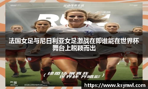 法国女足与尼日利亚女足激战在即谁能在世界杯舞台上脱颖而出