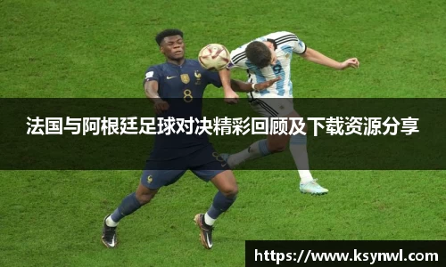 法国与阿根廷足球对决精彩回顾及下载资源分享