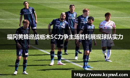 福冈黄蜂迎战枥木SC力争主场胜利展现球队实力